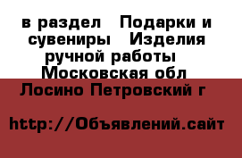  в раздел : Подарки и сувениры » Изделия ручной работы . Московская обл.,Лосино-Петровский г.